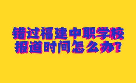 2024年錯過福建中職學(xué)校報道時間怎么辦?