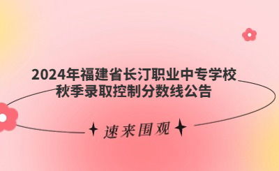 速看！福建省長汀職業中專學校2024年秋季錄取分數線公布！