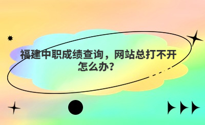 福建中職成績(jī)查詢，網(wǎng)站總打不開(kāi)怎么辦？
