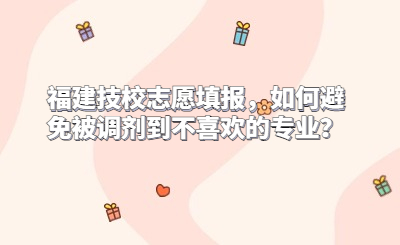 福建技校志愿填報(bào)，如何避免被調(diào)劑到不喜歡的專(zhuān)業(yè)？