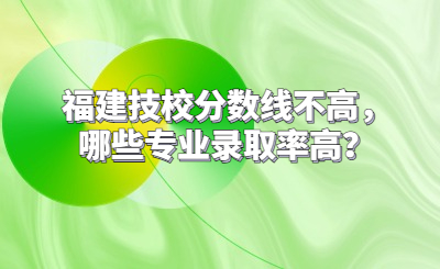 福建技校分?jǐn)?shù)線不高，哪些專(zhuān)業(yè)錄取率高？