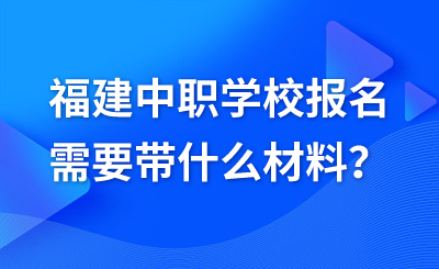 福建中職學校報名需要帶什么材料？