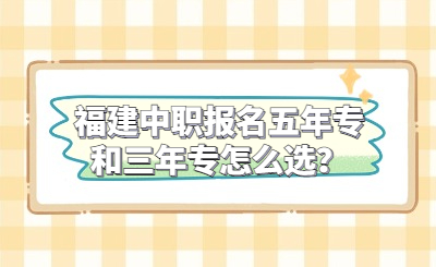 福建中職報名五年專和三年專怎么選？