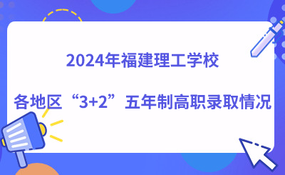 2024年福建理工學(xué)校各地區(qū)“3+2”五年制高職錄取情況