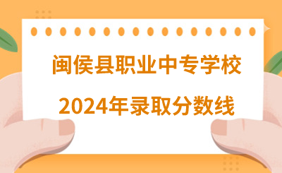 閩侯縣職業(yè)中專學(xué)校2024年錄取分?jǐn)?shù)線