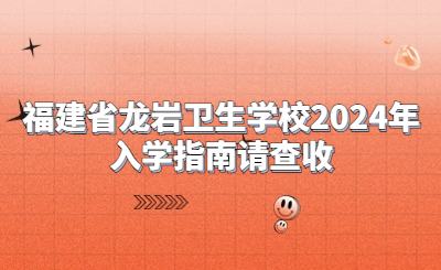 福建省龍巖衛(wèi)生學(xué)校2024年入學(xué)指南請(qǐng)查收