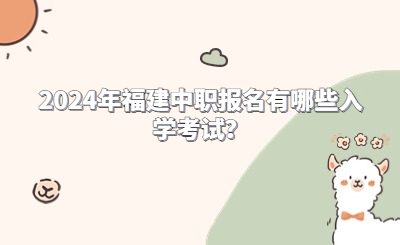 2024年福建中職報名有哪些入學考試？
