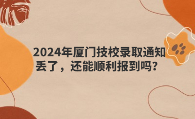 2024年廈門技校錄取通知丟了，還能順利報到嗎？