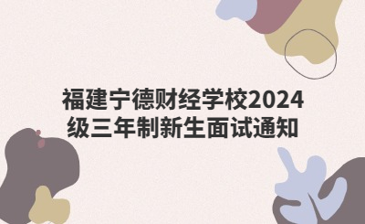 福建寧德財(cái)經(jīng)學(xué)校2024級(jí)三年制新生面試通知