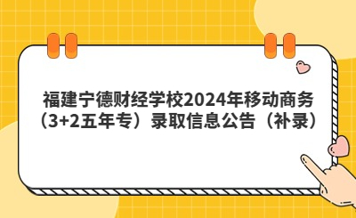 福建寧德財(cái)經(jīng)學(xué)校2024年移動(dòng)商務(wù)（3+2五年專）錄取信息公告（補(bǔ)錄）