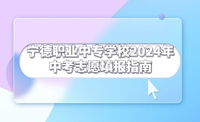 寧德職業(yè)中專學(xué)校2024年中考志愿填報指南