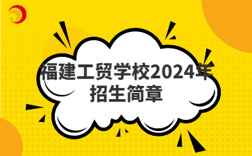 福建工貿(mào)學(xué)校2024年招生簡(jiǎn)章