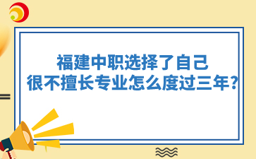 福建中職選擇了自己很不擅長的專業(yè)怎么度過三年?