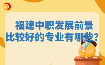 福建中職發(fā)展前景比較好的專業(yè)有哪些？