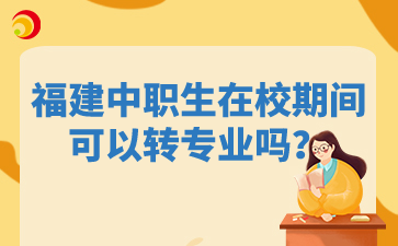 福建中職生在校期間可以轉專業(yè)嗎？