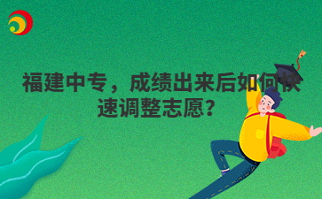 福建中專，成績出來后如何快速調(diào)整志愿？