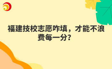 福建技校志愿咋填，才能不浪費(fèi)每一分？