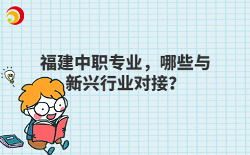 福建中職專(zhuān)業(yè)，哪些與新興行業(yè)對(duì)接？