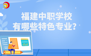 福建中職學(xué)校有哪些特色專(zhuān)業(yè)？