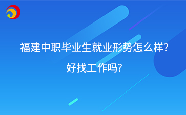 福建中職畢業(yè)生就業(yè)形勢(shì)怎么樣?好找工作嗎?