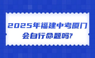 2025年福建中考廈門會(huì)自行命題嗎?