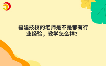 福建技校的老師是不是都有行業經驗，教學怎么樣？